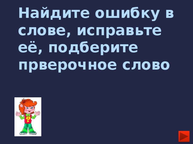 Найдите ошибку в слове, исправьте её, подберите прверочное слово