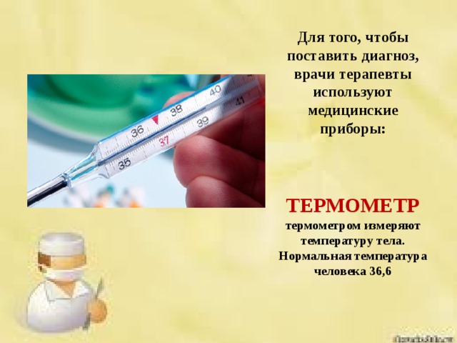 Для того, чтобы поставить диагноз, врачи терапевты используют медицинские приборы:     ТЕРМОМЕТР  термометром измеряют температуру тела. Нормальная температура человека 36,6