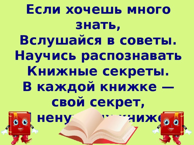 Если хочешь много знать,  Вслушайся в советы.  Научись распознавать  Книжные секреты.  В каждой книжке — свой секрет,  И ненужных книжек нет.