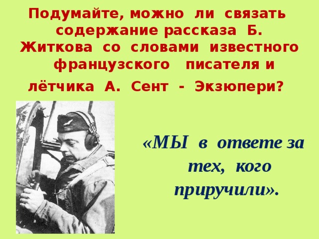 Подумайте, можно ли связать содержание рассказа Б. Житкова со словами известного французского писателя и лётчика А. Сент - Экзюпери?  «МЫ в ответе за тех, кого приручили».