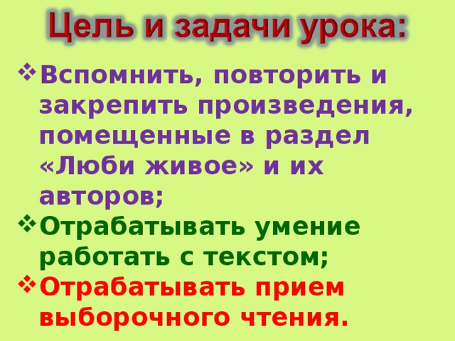 Вспомнить, повторить и закрепить произведения, помещенные в раздел «Люби живое» и их авторов; Вспомнить, повторить и закрепить произведения, помещенные в раздел «Люби живое» и их авторов; Отрабатывать умение работать с текстом; Отрабатывать умение работать с текстом; Отрабатывать прием выборочного чтения. Отрабатывать прием выборочного чтения.