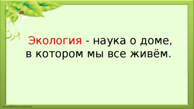 Экология - наука о доме, в котором мы все живём.