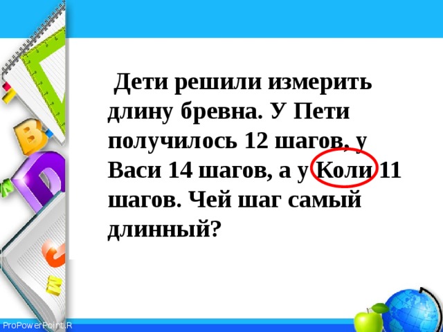 Дети решили измерить длину бревна. У Пети получилось 12 шагов, у Васи 14 шагов, а у Коли 11 шагов. Чей шаг самый длинный?