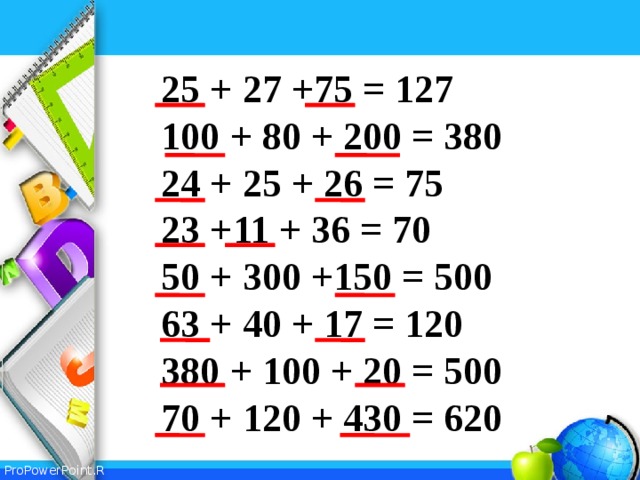 25 + 27 +75 = 127 100 + 80 + 200 = 380 24 + 25 + 26 = 75 23 +11 + 36 = 70 50 + 300 +150 = 500 63 + 40 + 17 = 120 380 + 100 + 20 = 500 70 + 120 + 430 = 620