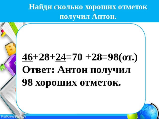 Найди сколько хороших отметок получил Антон. 46 +28+ 24 =70 +28=98(от.) Ответ: Антон получил 98 хороших отметок.