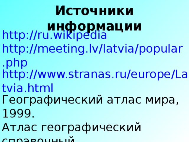 Источники информации http://ru.wikipedia http://meeting.lv/latvia/popular.php http://www.stranas.ru/europe/Latvia.html Географический атлас мира, 1999. Атлас географический справочный Малая энциклопедия городов, 2000. Малая энциклопедия стран, 2000.