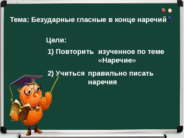 Тема: Безударные гласные в конце наречий  Цели: 1) Повторить изученное по теме «Наречие» 2) Учиться правильно писать наречия