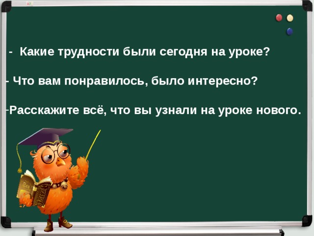 - Какие трудности были сегодня на уроке?  - Что вам понравилось, было интересно?