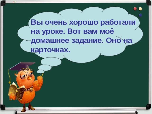 Вы очень хорошо работали на уроке. Вот вам моё домашнее задание. Оно на карточках.