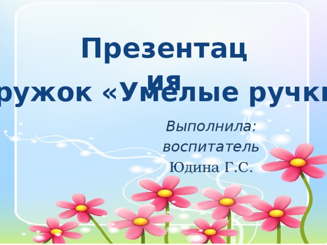 Презентация Кружок «Умелые ручки» Выполнила: воспитатель Юдина Г.С.