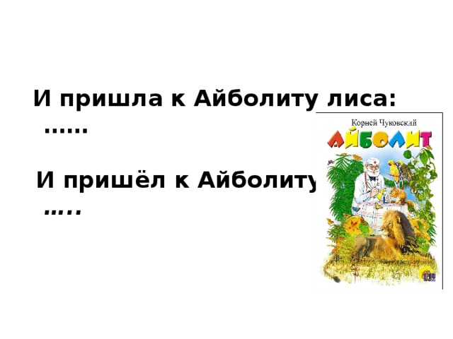 И пришла к Айболиту лиса: ……  И пришёл к Айболиту барбос: … ..  