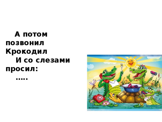 А потом позвонил Крокодил  И со слезами просил: … ..