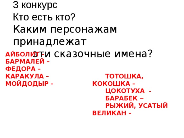 3 конкурс Кто есть кто? Каким персонажам принадлежат эти сказочные имена? АЙБОЛИТ – БАРМАЛЕЙ – ФЕДОРА – КАРАКУЛА – МОЙДОДЫР -  ТОТОШКА, КОКОШКА –  ЦОКОТУХА -   БАРАБЕК –  РЫЖИЙ, УСАТЫЙ ВЕЛИКАН –