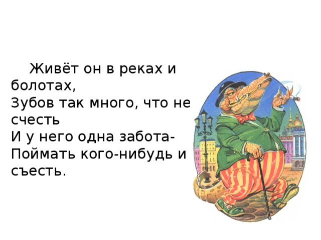 Живёт он в реках и болотах, Зубов так много, что не счесть И у него одна забота- Поймать кого-нибудь и съесть.