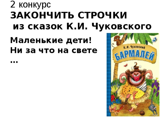 2 конкурс ЗАКОНЧИТЬ СТРОЧКИ из сказок К.И. Чуковского Маленькие дети! Ни за что на свете …