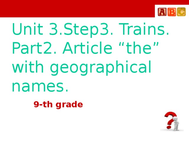 Unit 3.Step3. Trains. Part2. Article “the” with geographical names. 9-th grade