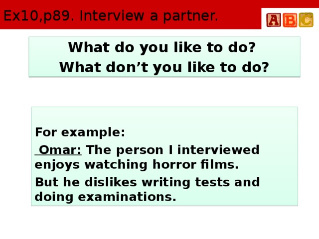 Ex10,p89. Interview a partner. What do you like to do? What don’t you like to do? For example:  Omar: The person I interviewed enjoys watching horror films. But he dislikes writing tests and doing examinations.