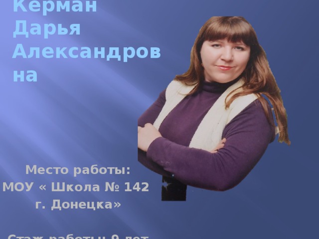 Керман  Дарья Александровна Место работы: МОУ « Школа № 142 г. Донецка»  Стаж работы: 9 лет