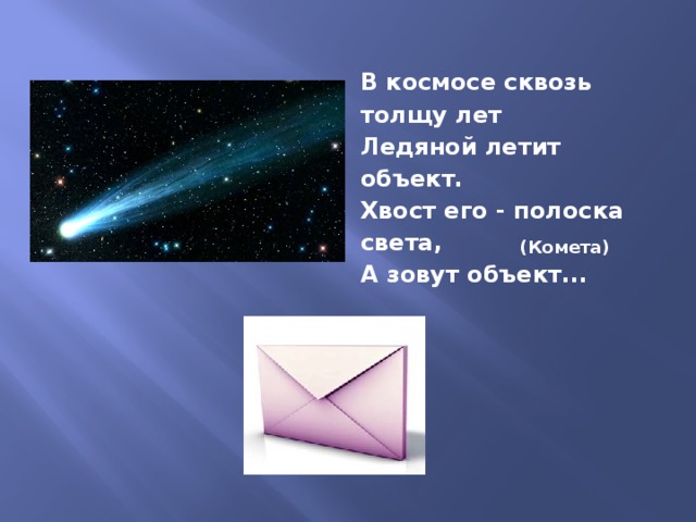 В космосе сквозь толщу лет  Ледяной летит объект.  Хвост его - полоска света,  А зовут объект... (Комета)