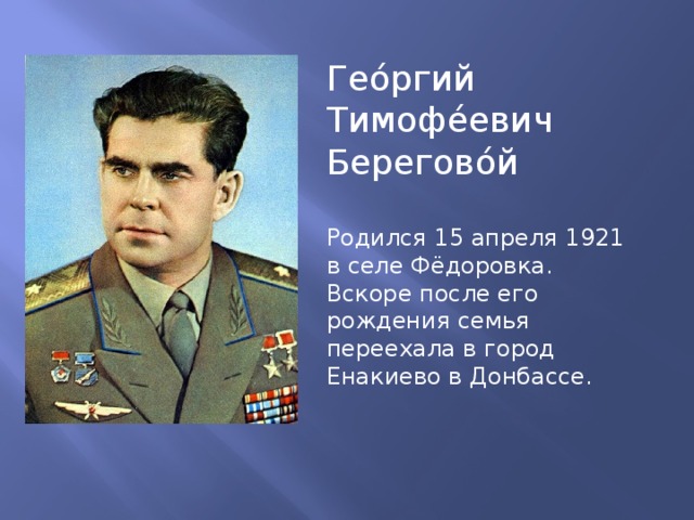 Гео́ргий Тимофе́евич Берегово́й Родился 15 апреля 1921 в селе Фёдоровка. Вскоре после его рождения семья переехала в город Енакиево в Донбассе.