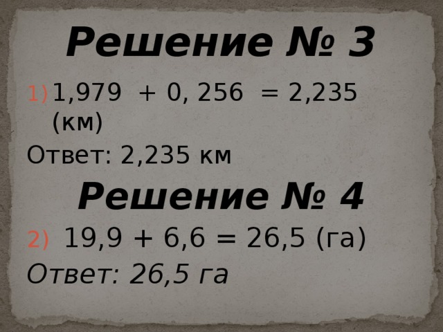 Решение № 3 1,979 + 0, 256 = 2,235 (км) Ответ: 2,235 км Решение № 4 19,9 + 6,6 = 26,5 (га) Ответ:  26,5 га