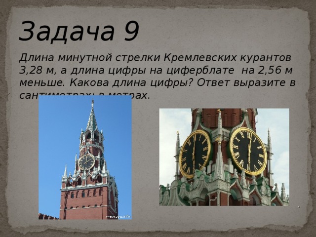 Задача 9 Длина минутной стрелки Кремлевских курантов 3,28 м, а длина цифры на циферблате на 2,56 м меньше. Какова длина цифры? Ответ выразите в сантиметрах; в метрах.