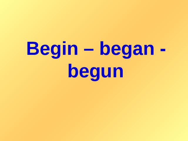Begin – began - begun