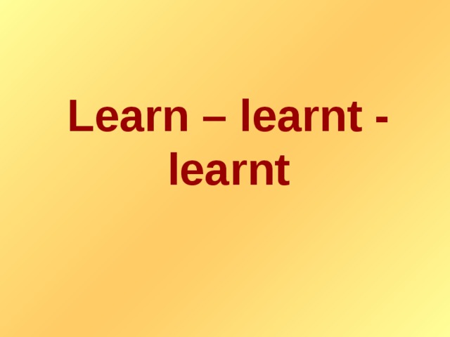 Learn – learnt - learnt
