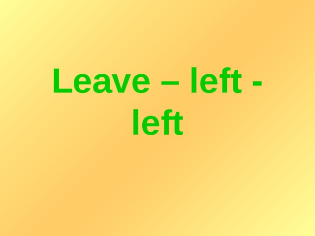 Leave – left - left