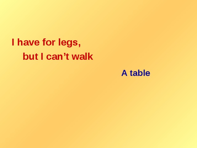 I have for legs,  but I can’t walk  A table