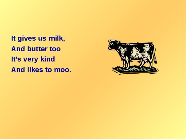 It gives us milk, And butter too It’s very kind And likes to moo.