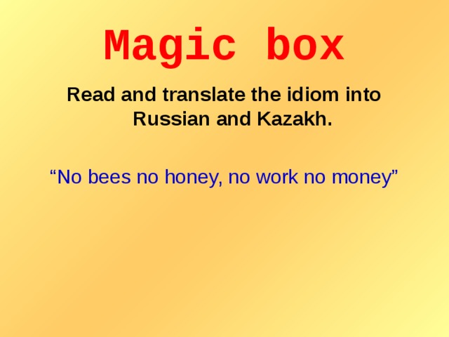 Magic box Read and translate the idiom into Russian and Kazakh. “ No bees no honey, no work no money”