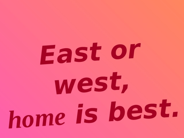 East or west, home is best.