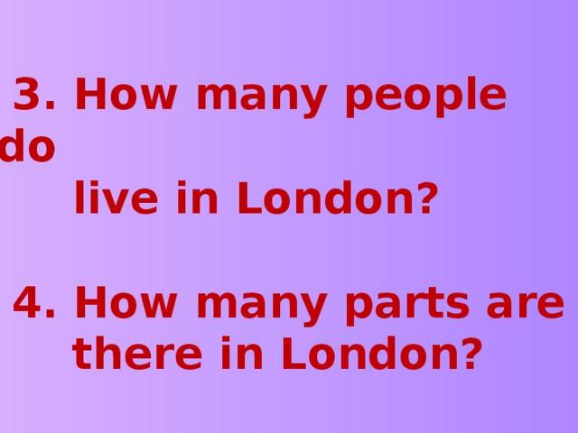 3. How many people do  live in London?   4. How many parts are  there in London?