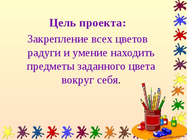 Цель проекта: Закрепление всех цветов радуги и умение находить предметы заданного цвета вокруг себя .