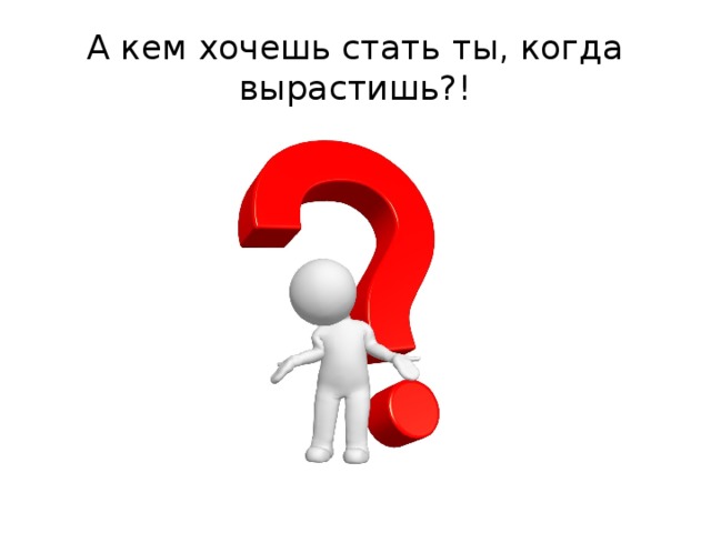 А кем хочешь стать ты, когда вырастишь?!