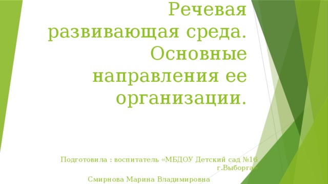 Речевая развивающая среда. Основные направления ее организации. Подготовила : воспитатель «МБДОУ Детский сад №16 г.Выборга»  Смирнова Марина Владимировна