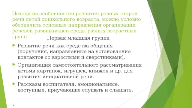 Исходя из особенностей развития разных сторон речи детей дошкольного возраста, можно условно обозначить основные направления организации речевой развивающей среды разных возрастных групп Первая младшая группа