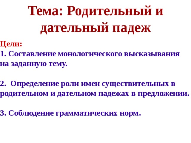 Тема: Родительный и дательный падеж Цели: 1. Составление монологического высказывания на заданную тему.  2. Определение роли имен существительных в родительном и дательном падежах в предложении.  3. Соблюдение грамматических норм.