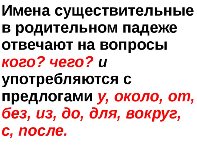 Имена существительные в родительном падеже отвечают на вопросы кого? чего? и  употребляются с предлогами у, около, от, без, из, до, для, вокруг, с, после.