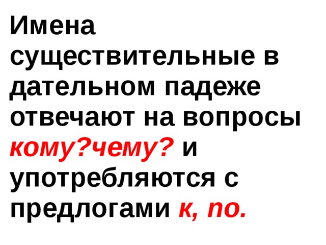 Имена существительные в дательном падеже отвечают на вопросы кому?чему? и употребляются с предлогами к, по.