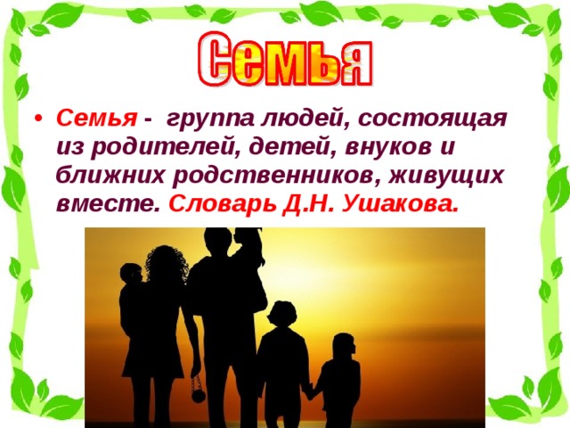 Семья -   группа людей, состоящая из родителей, детей, внуков и ближних родственников, живущих вместе.  Словарь Д.Н. Ушакова.