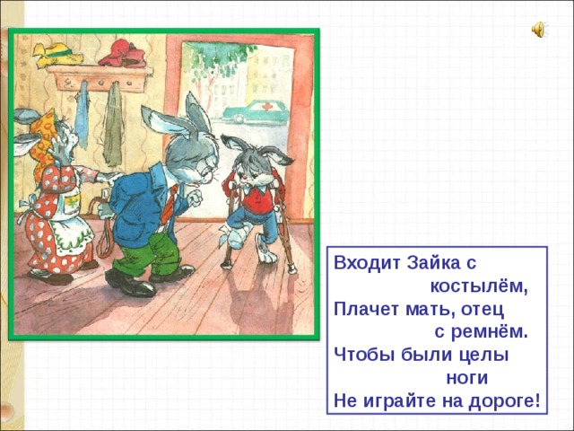 Входит Зайка с  костылём, Плачет мать, отец  с ремнём. Чтобы были целы  ноги Не играйте на дороге!