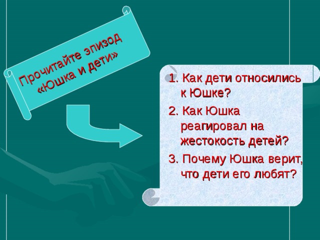 Прочитайте эпизод «Юшка и дети» 1. Как дети относились к Юшке? 2. Как Юшка реагировал на жестокость детей? 3. Почему Юшка верит, что дети его любят?