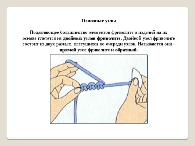 Оcновные узлы  Подавляющее большинство элементов фриволите и изделий на их основе плетется из двойных узлов фриволите . Двойной узел фриволите состоит из двух разных, плетущихся по очереди узлов. Называются они - прямой узел фриволите и обратный.