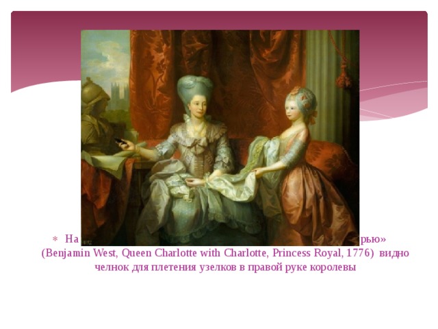 На картинах Бенджамина Уэста «Королева Шарлотта с дочерью» (Benjamin West, Queen Charlotte with Charlotte, Princess Royal, 1776) видно челнок для плетения узелков в правой руке королевы