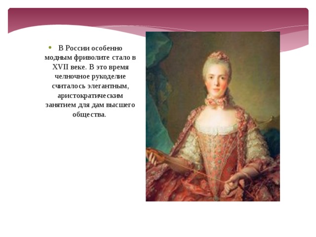 В России особенно модным фриволите стало в XVII веке. В это время челночное рукоделие считалось элегантным, аристократическим занятием для дам высшего общества.