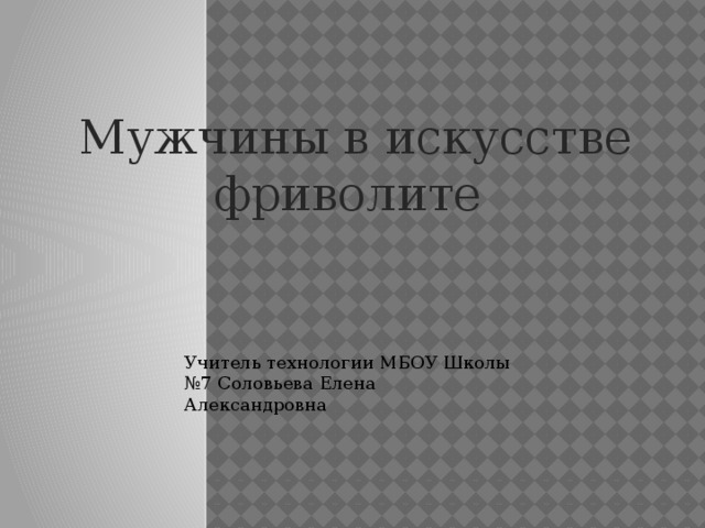 Мужчины в искусстве фриволите    Учитель технологии МБОУ Школы №7 Соловьева Елена Александровна