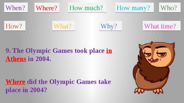 When? How much? How many? Who? Where? How? What? Why? What time? 9. The Olympic Games took place in  Athens in 2004. Where did the Olympic Games take place in 2004?