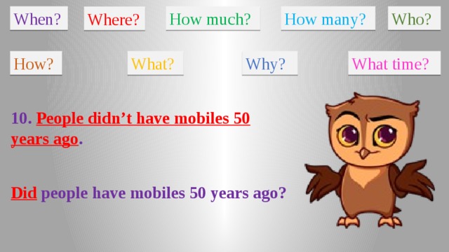 When? How much? How many? Who? Where? How? What? Why? What time? 10. People didn’t have mobiles 50 years ago . Did people have mobiles 50 years ago?